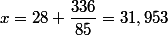 x=28+\dfrac{336}{85}=31,953